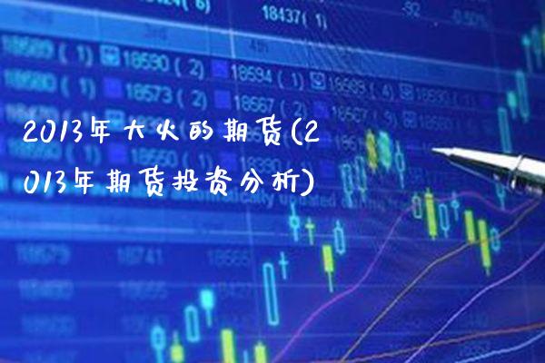 2013年大火的期货(2013年期货投资分析) 黄金期货 第1张-爱新财经 2013年大火的期货(2013年期货投资分析) (https://www.njaxzs.com/) 黄金期货 第1张