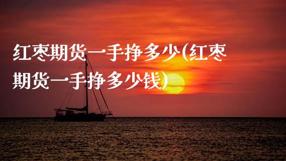 红枣期货一手挣多少(红枣期货一手挣多少钱) (https://www.njaxzs.com/) 期货直播间 第1张