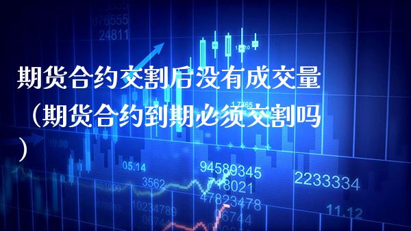期货合约交割后没有成交量（期货合约到期必须交割吗） (https://www.njaxzs.com/) 黄金期货 第1张