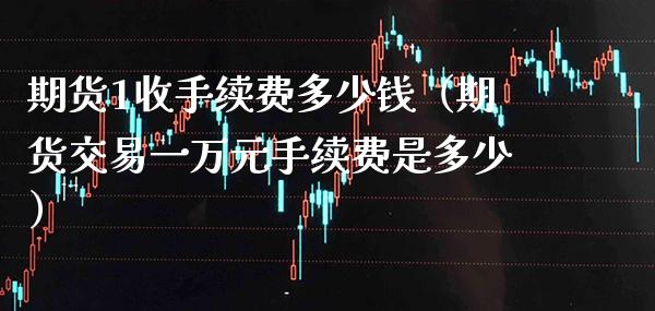 期货1收手续费多少钱（期货交易一万元手续费是多少） (https://www.njaxzs.com/) 内盘期货 第1张