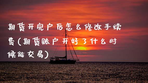 期货开完户后怎么修改手续费(期货账户开好了什么时候能交易) (https://www.njaxzs.com/) 内盘期货 第1张