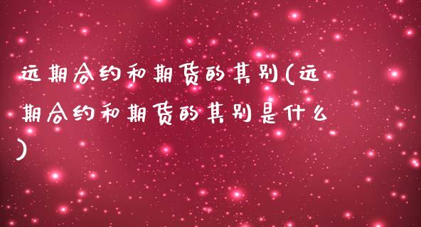 远期合约和期货的其别(远期合约和期货的其别是什么) (https://www.njaxzs.com/) 原油期货 第1张
