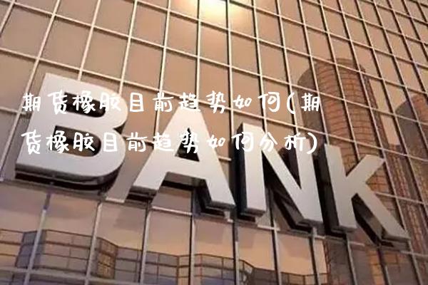 期货橡胶目前趋势如何(期货橡胶目前趋势如何分析) (https://www.njaxzs.com/) 黄金期货 第1张