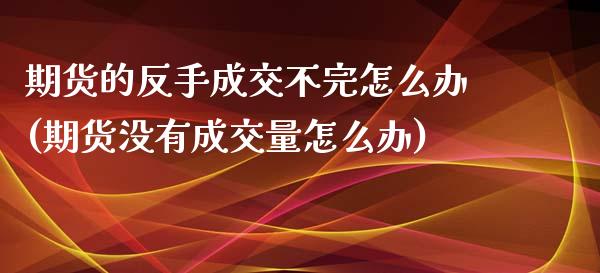 期货的反手成交不完怎么办(期货没有成交量怎么办) (https://www.njaxzs.com/) 原油期货 第1张