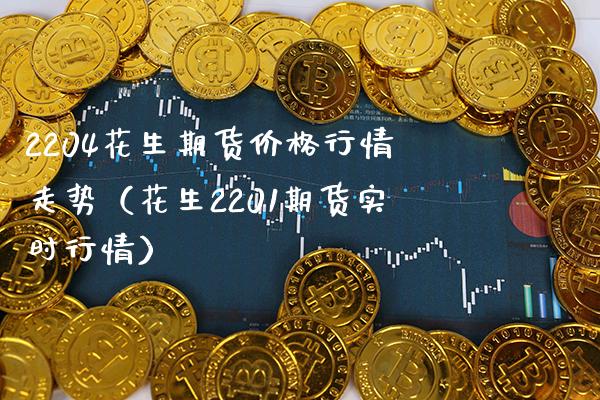 2204花生期货行情走势（花生2201期货实时行情） (https://www.njaxzs.com/) 原油期货 第1张