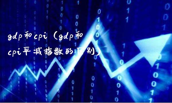 gdp和cpi（gdp和cpi平减指数的区别） (https://www.njaxzs.com/) 内盘期货 第1张