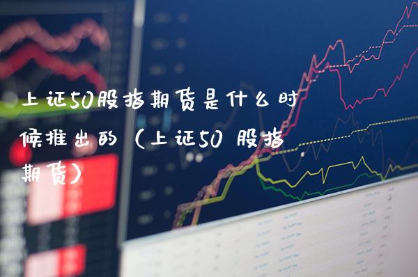 上证50股指期货是什么时候推出的（上证50 股指期货） (https://www.njaxzs.com/) 内盘期货 第1张