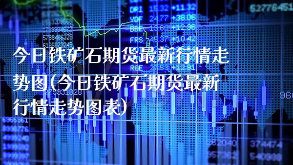 今日铁矿石期货最新行情走势图(今日铁矿石期货最新行情走势图表) (https://www.njaxzs.com/) 期货直播间 第1张