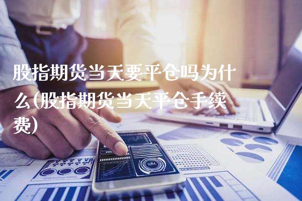 股指期货当天要平仓吗为什么(股指期货当天平仓手续费) (https://www.njaxzs.com/) 期货直播间 第1张
