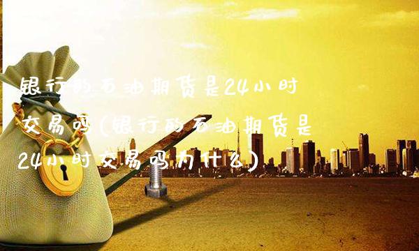 银行的石油期货是24小时交易吗(银行的石油期货是24小时交易吗为什么) (https://www.njaxzs.com/) 期货开户 第1张