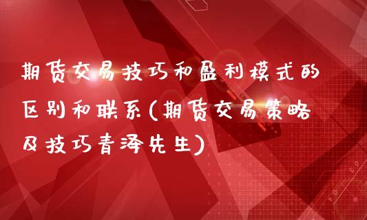 期货交易技巧和盈利模式的区别和联系(期货交易策略及技巧青泽先生) (https://www.njaxzs.com/) 期货直播间 第1张
