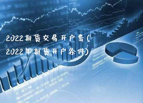 2022期货交易开户费(2022年期货开户条件) (https://www.njaxzs.com/) 内盘期货 第1张