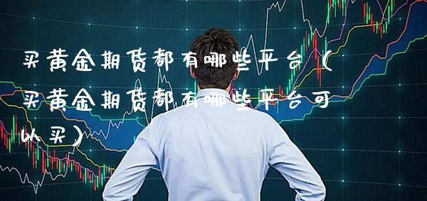 买黄金期货都有哪些平台（买黄金期货都有哪些平台可以买） (https://www.njaxzs.com/) 期货直播间 第1张