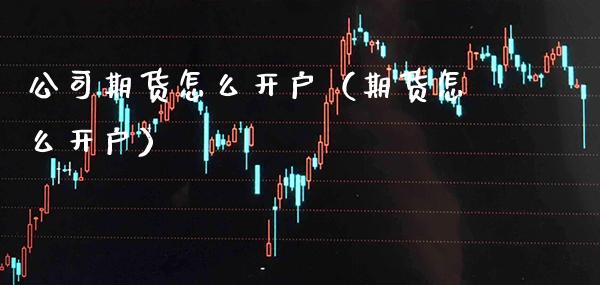 公司期货怎么开户（期货怎么开户） (https://www.njaxzs.com/) 期货直播间 第1张