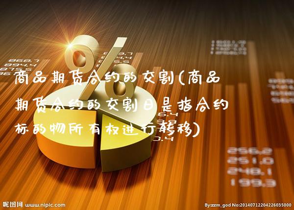 商品期货合约的交割(商品期货合约的交割日是指合约标的物所有权进行转移) (https://www.njaxzs.com/) 内盘期货 第1张