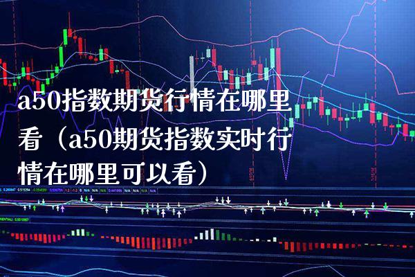 a50指数期货行情在哪里看（a50期货指数实时行情在哪里可以看） (https://www.njaxzs.com/) 期货直播间 第1张