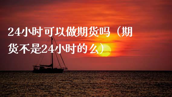 24小时可以做期货吗（期货不是24小时的么） (https://www.njaxzs.com/) 期货直播间 第1张