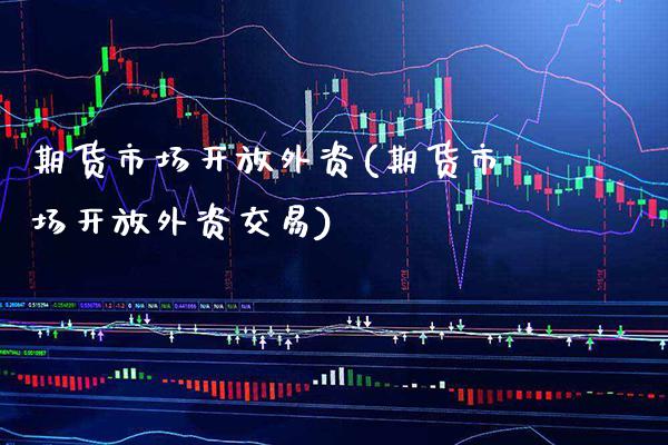 期货市场开放外资(期货市场开放外资交易) (https://www.njaxzs.com/) 期货行情 第1张