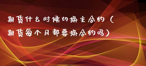 期货什么时候切换主合约（期货每个月都要换合约吗） (https://www.njaxzs.com/) 期货直播间 第1张