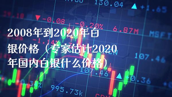 2008年到2020年白银（专家估计2020年国内白银什么） (https://www.njaxzs.com/) 期货开户 第1张