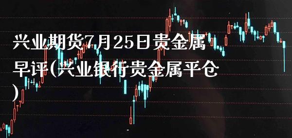 兴业期货7月25日贵金属早评(兴业银行贵金属平仓) (https://www.njaxzs.com/) 期货开户 第1张