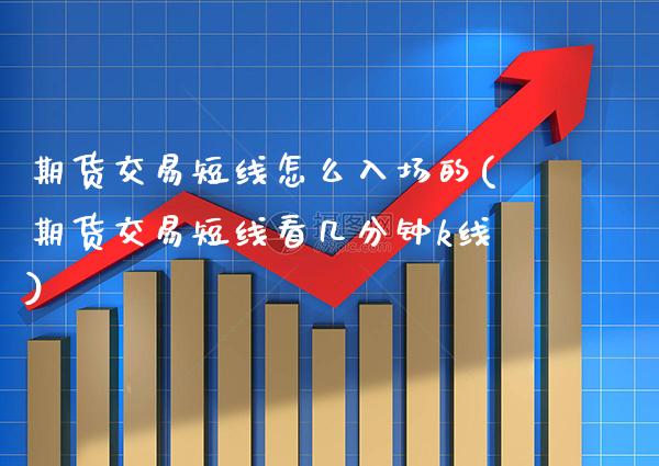 期货交易短线怎么入场的(期货交易短线看几分钟k线) (https://www.njaxzs.com/) 原油期货 第1张