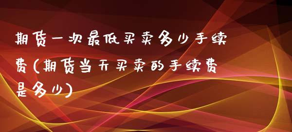 期货一次最低买卖多少手续费(期货当天买卖的手续费是多少) (https://www.njaxzs.com/) 期货投资 第1张