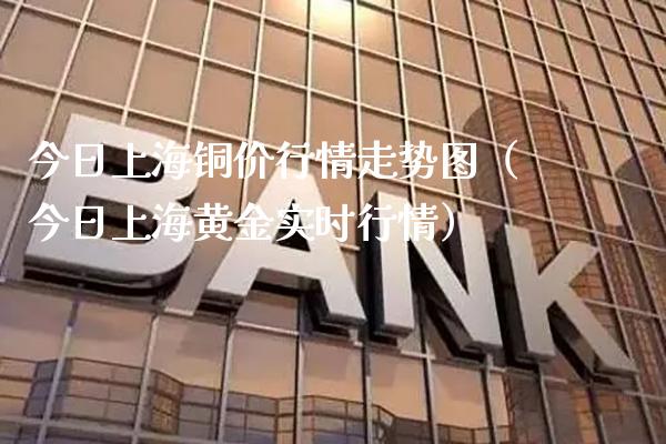 今日上海铜价行情走势图（今日上海黄金实时行情） (https://www.njaxzs.com/) 期货行情 第1张