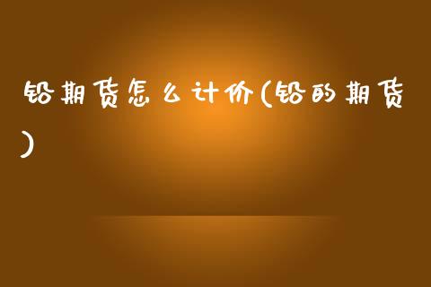 铅期货怎么计价(铅的期货) (https://www.njaxzs.com/) 期货直播间 第1张