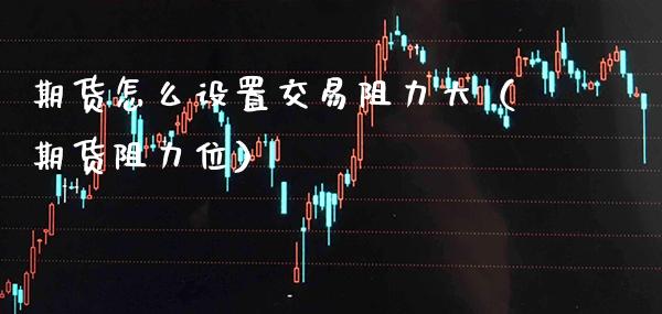 期货怎么设置交易阻力大（期货阻力位） (https://www.njaxzs.com/) 期货直播间 第1张