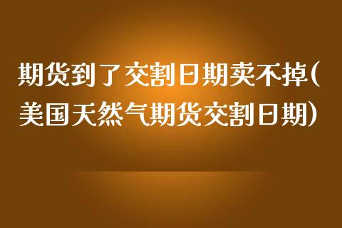 期货到了交割日期卖不掉(美国天然气期货交割日期) (https://www.njaxzs.com/) 期货行情 第1张