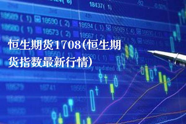 恒生期货1708(恒生期货指数最新行情) 期货直播间 第1张-爱新财经 恒生期货1708(恒生期货指数最新行情) (https://www.njaxzs.com/) 期货直播间 第1张