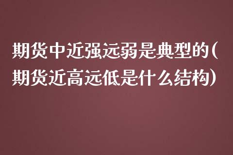 期货中近强远弱是典型的(期货近高远低是什么结构) (https://www.njaxzs.com/) 期货投资 第1张
