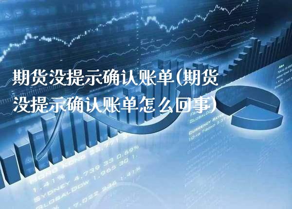 期货没提示确认账单(期货没提示确认账单怎么回事) (https://www.njaxzs.com/) 期货行情 第1张