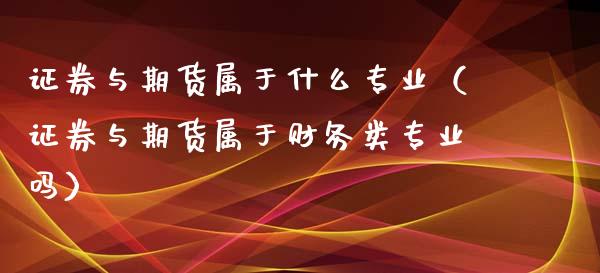 证券与期货属于什么专业（证券与期货属于财务类专业吗） (https://www.njaxzs.com/) 期货行情 第1张