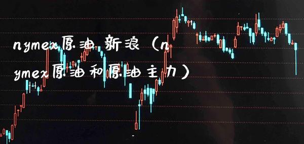 nymex原油 新浪(nymex原油和原油主力) 内盘期货 第1张-爱新财经 nymex原油 新浪(nymex原油和原油主力) (https://www.njaxzs.com/) 内盘期货 第1张