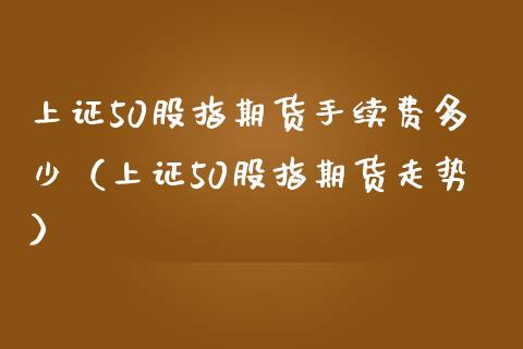 上证50股指期货手续费多少（上证50股指期货走势） (https://www.njaxzs.com/) 期货行情 第1张