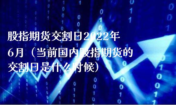 股指期货交割日2022年6月（当前国内股指期货的交割日是什么时候） (https://www.njaxzs.com/) 期货直播间 第1张