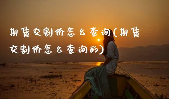 期货交割价怎么查询(期货交割价怎么查询的) (https://www.njaxzs.com/) 期货直播间 第1张