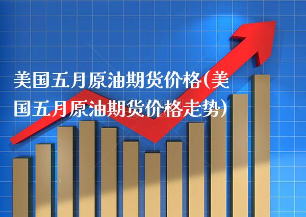 美国五月原油期货价格(美国五月原油期货价格走势) (https://www.njaxzs.com/) 期货开户 第1张