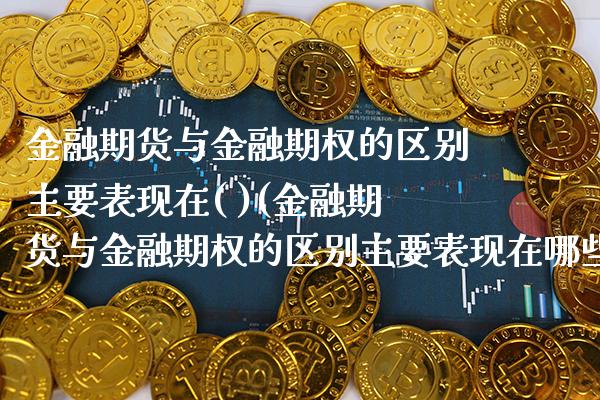 金融期货与金融期权的区别主要表现在( )(金融期货与金融期权的区别主要表现在哪些方面) (https://www.njaxzs.com/) 期货直播间 第1张