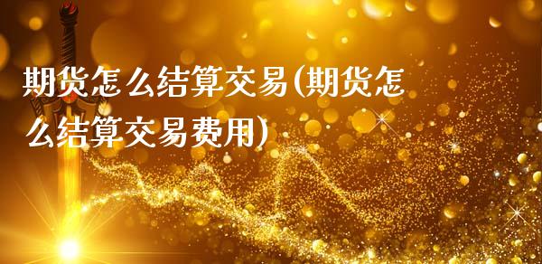 期货怎么结算交易(期货怎么结算交易费用) (https://www.njaxzs.com/) 期货直播间 第1张