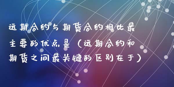 远期合约与期货合约相比最主要的优点是（远期合约和期货之间最关键的区别在于） (https://www.njaxzs.com/) 期货直播间 第1张