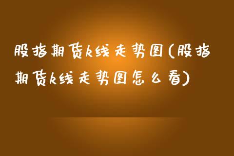 股指期货k线走势图(股指期货k线走势图怎么看) (https://www.njaxzs.com/) 期货直播间 第1张