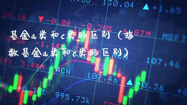 基金a类和c类的区别（指数基金a类和c类的区别） (https://www.njaxzs.com/) 期货直播间 第1张