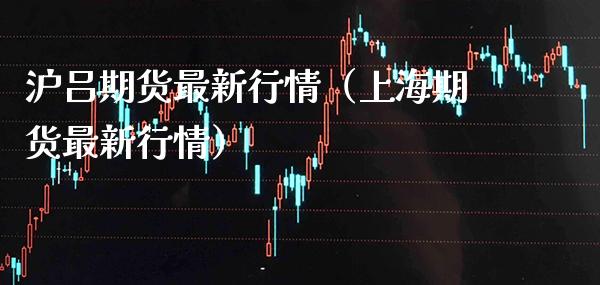 沪吕期货最新行情（上海期货最新行情） (https://www.njaxzs.com/) 期货直播间 第1张