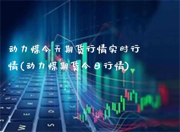 动力煤今天期货行情实时行情(动力煤期货今日行情) (https://www.njaxzs.com/) 期货行情 第1张