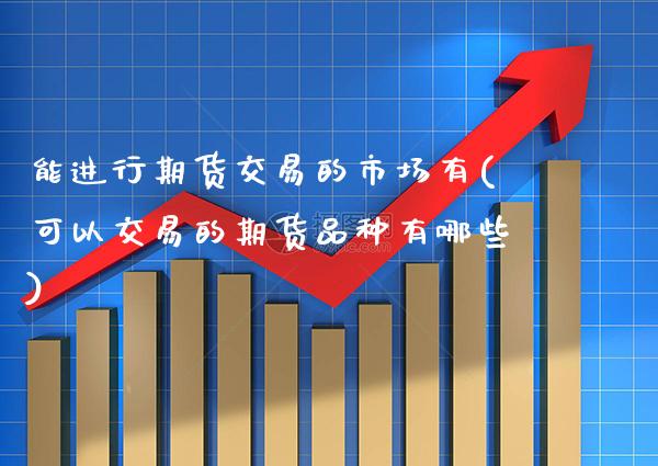 能进行期货交易的市场有(可以交易的期货品种有哪些) (https://www.njaxzs.com/) 期货行情 第1张