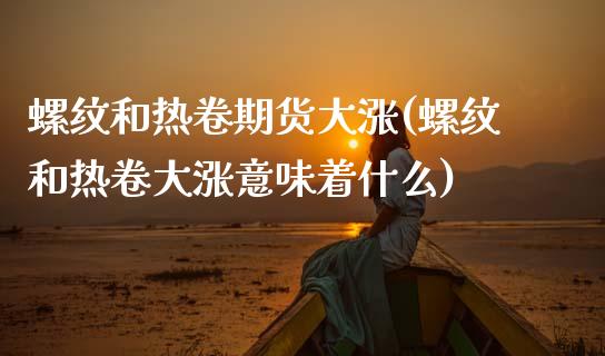 螺纹和热卷期货大涨(螺纹和热卷大涨意味着什么) 期货开户 第1张-爱新财经 螺纹和热卷期货大涨(螺纹和热卷大涨意味着什么) (https://www.njaxzs.com/) 期货开户 第1张