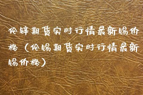 伦锌期货实时行情最新锡（伦锡期货实时行情最新锡） (https://www.njaxzs.com/) 内盘期货 第1张